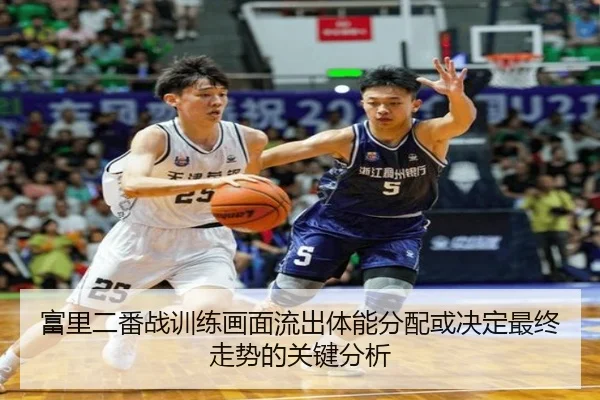 富里二番战训练画面流出体能分配或决定最终走势的关键分析