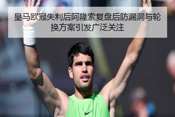 皇马欧冠失利后阿隆索复盘后防漏洞与轮换方案引发广泛关注