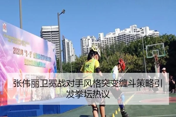 张伟丽卫冕战对手风格突变缠斗策略引发拳坛热议